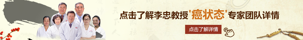 大鸡巴操小美女北京御方堂李忠教授“癌状态”专家团队详细信息